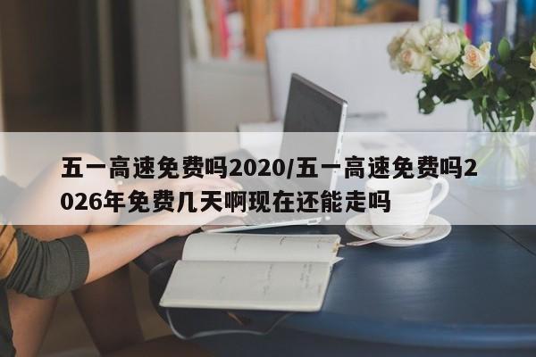 五一高速免费吗2020/五一高速免费吗2026年免费几天啊现在还能走吗