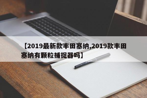 【2019最新款丰田塞纳,2019款丰田塞纳有颗粒捕捉器吗】