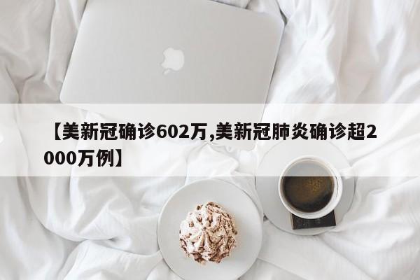 【美新冠确诊602万,美新冠肺炎确诊超2000万例】